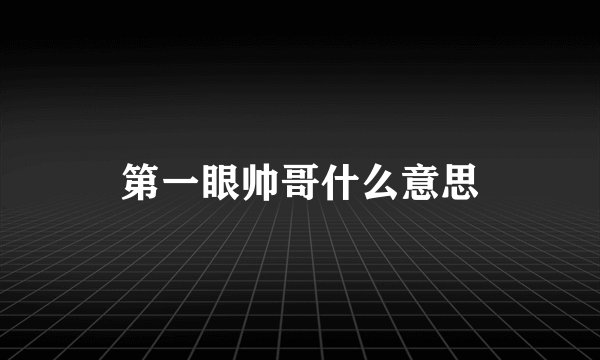 第一眼帅哥什么意思