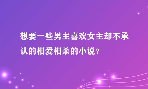 想要一些男主喜欢女主却不承认的相爱相杀的小说？