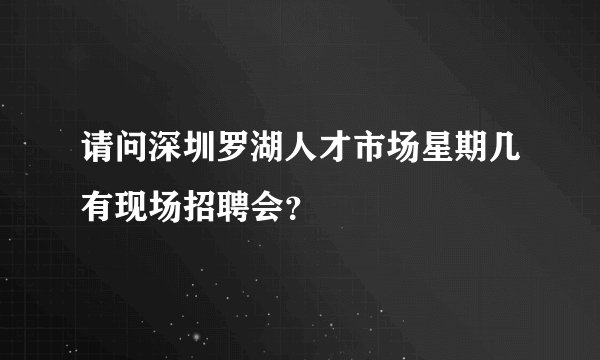 请问深圳罗湖人才市场星期几有现场招聘会？