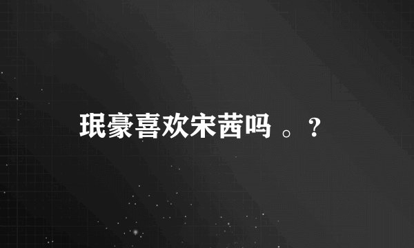 珉豪喜欢宋茜吗 。？