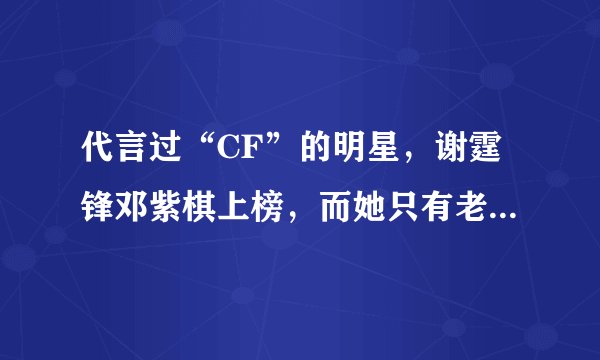 代言过“CF”的明星，谢霆锋邓紫棋上榜，而她只有老玩家记得！