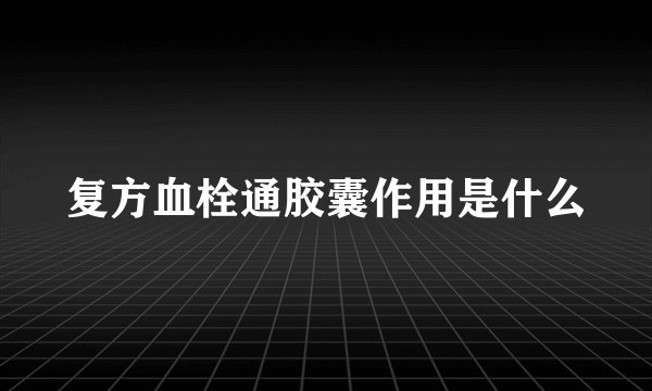 复方血栓通胶囊作用是什么