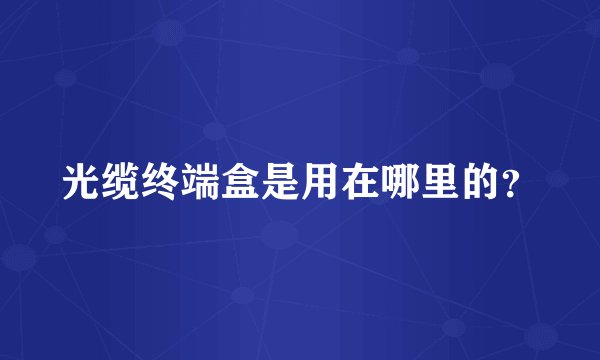 光缆终端盒是用在哪里的？