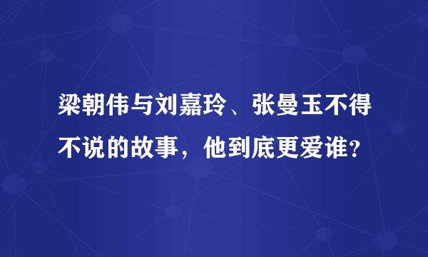 梁朝伟与刘嘉玲、张曼玉不得不说的故事,他到底更爱谁?