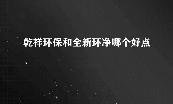 乾祥环保和全新环净哪个好点、