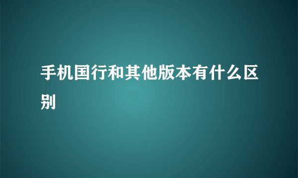 手机国行和其他版本有什么区别