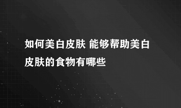 如何美白皮肤 能够帮助美白皮肤的食物有哪些