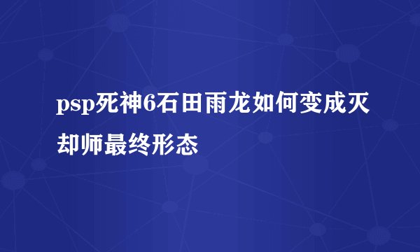 psp死神6石田雨龙如何变成灭却师最终形态