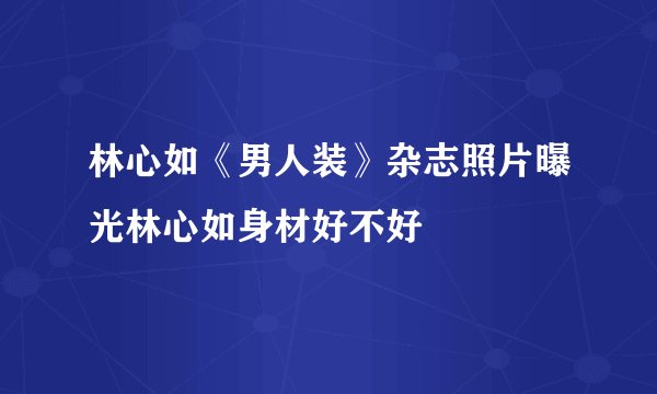 林心如《男人装》杂志照片曝光林心如身材好不好