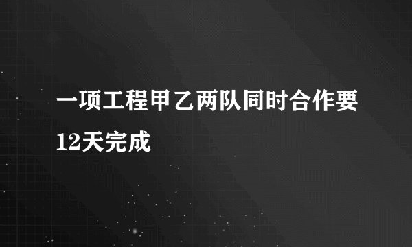 一项工程甲乙两队同时合作要12天完成