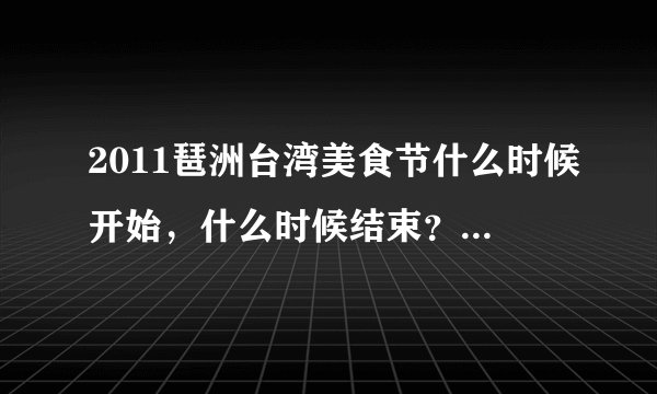 2011琶洲台湾美食节什么时候开始，什么时候结束？在线等，急用！！！！！！！