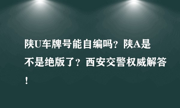 陕U车牌号能自编吗？陕A是不是绝版了？西安交警权威解答！