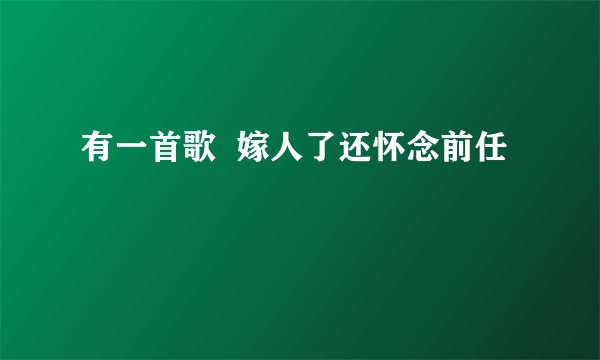 有一首歌  嫁人了还怀念前任