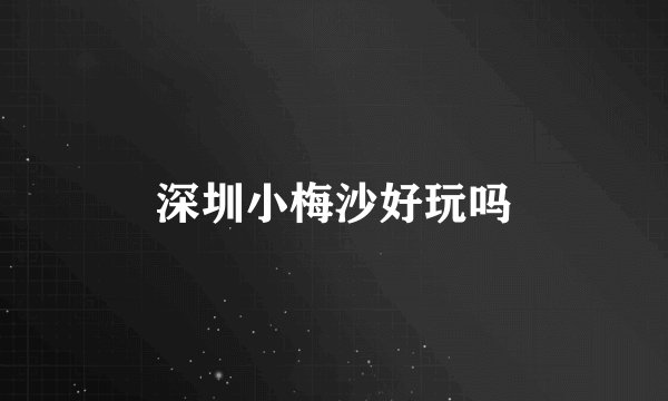 深圳小梅沙好玩吗