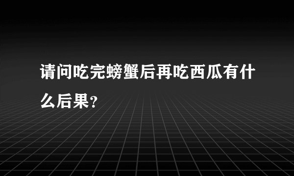 请问吃完螃蟹后再吃西瓜有什么后果？