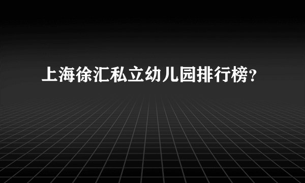 上海徐汇私立幼儿园排行榜？