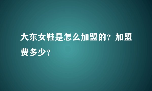 大东女鞋是怎么加盟的？加盟费多少？