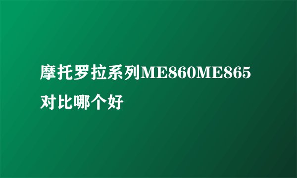 摩托罗拉系列ME860ME865对比哪个好