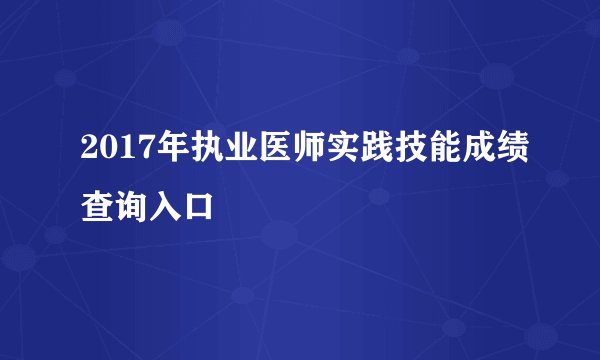 2017年执业医师实践技能成绩查询入口
