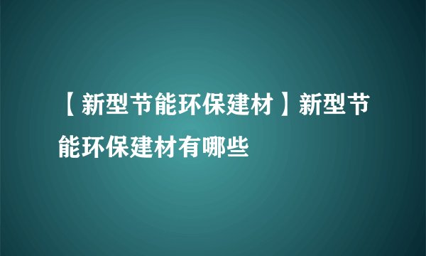 【新型节能环保建材】新型节能环保建材有哪些