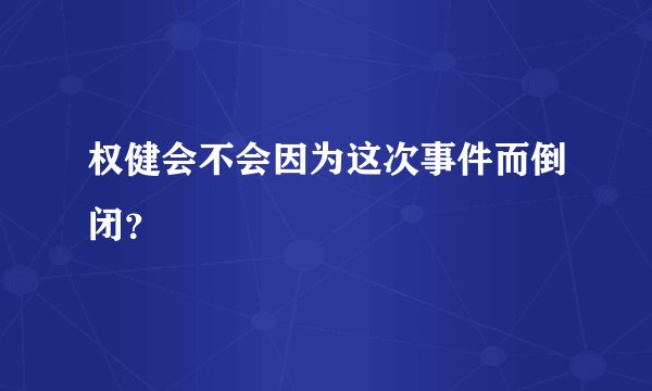 权健会不会因为这次事件而倒闭？