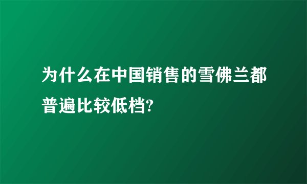 为什么在中国销售的雪佛兰都普遍比较低档?