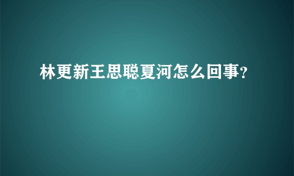 林更新王思聪夏河怎么回事？