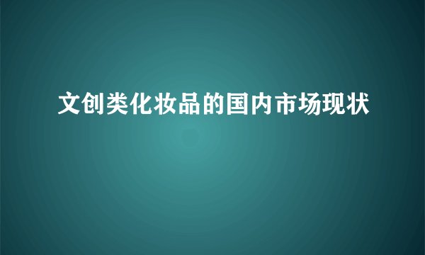 文创类化妆品的国内市场现状