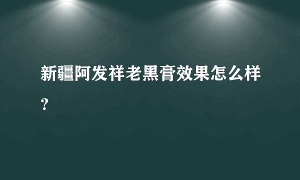 新疆阿发祥老黑膏效果怎么样?