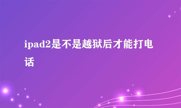 ipad2是不是越狱后才能打电话