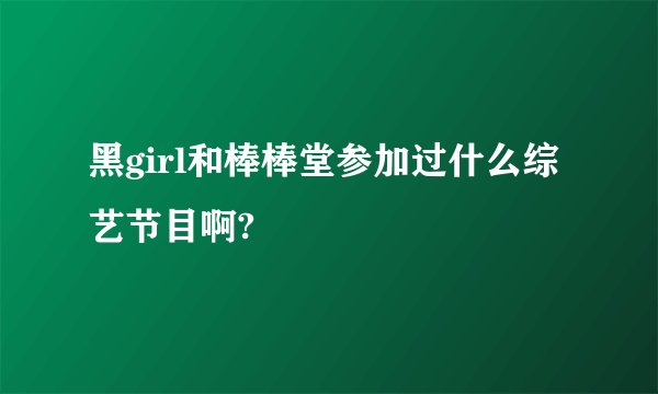 黑girl和棒棒堂参加过什么综艺节目啊?