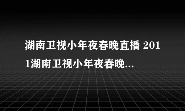 湖南卫视小年夜春晚直播 2011湖南卫视小年夜春晚直播 湖南卫视小年夜春节联欢晚会直播