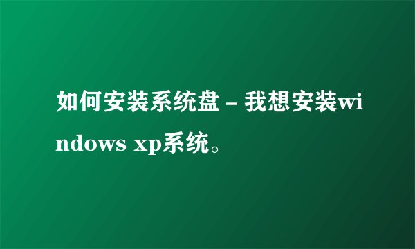 如何安装系统盘－我想安装windows xp系统。