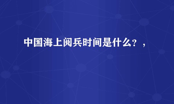 中国海上阅兵时间是什么？，