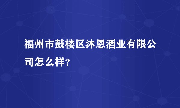 福州市鼓楼区沐恩酒业有限公司怎么样?
