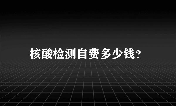 核酸检测自费多少钱？