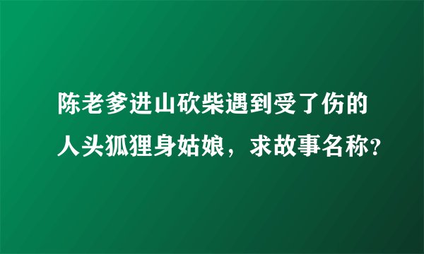 陈老爹进山砍柴遇到受了伤的人头狐狸身姑娘,求故事名称?