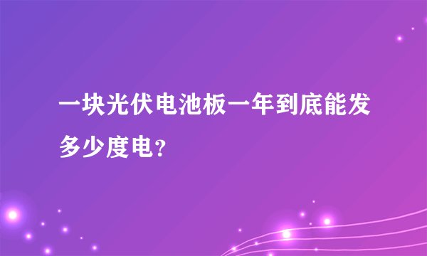 一块光伏电池板一年到底能发多少度电？