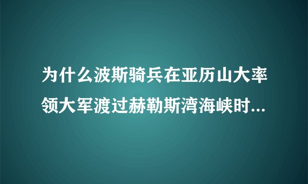 为什么波斯骑兵在亚历山大率领大军渡过赫勒斯湾海峡时偷袭失败？