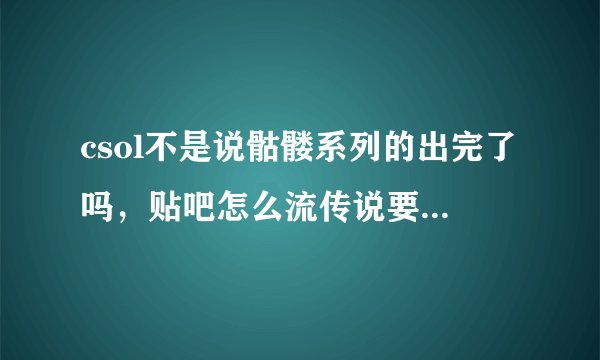 csol不是说骷髅系列的出完了吗，贴吧怎么流传说要出skull4克?求解