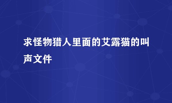 求怪物猎人里面的艾露猫的叫声文件