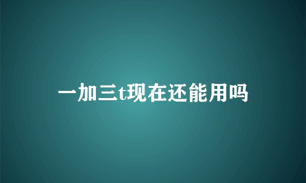 一加三t现在还能用吗