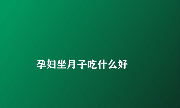 
    孕妇坐月子吃什么好
  
