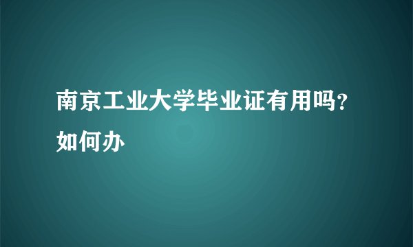 南京工业大学毕业证有用吗？如何办