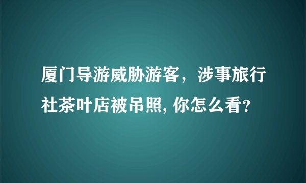 厦门导游威胁游客，涉事旅行社茶叶店被吊照, 你怎么看？