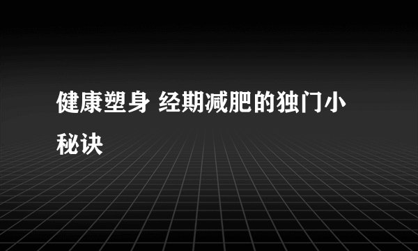 健康塑身 经期减肥的独门小秘诀