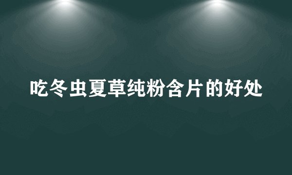 吃冬虫夏草纯粉含片的好处