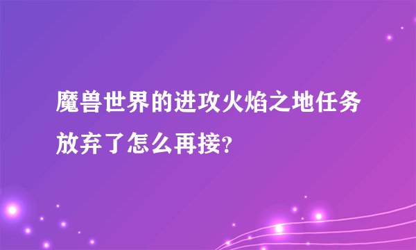 魔兽世界的进攻火焰之地任务放弃了怎么再接？