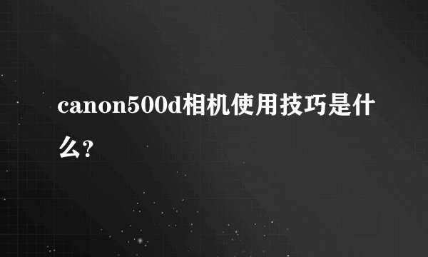 canon500d相机使用技巧是什么？