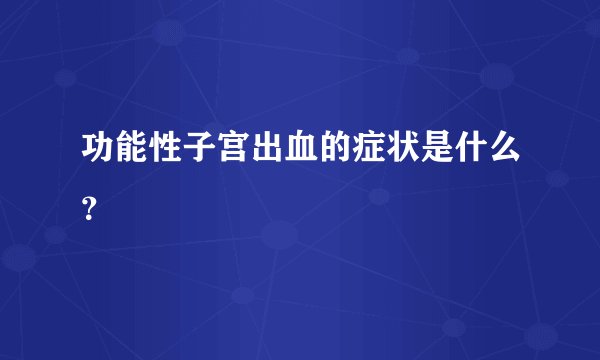 功能性子宫出血的症状是什么？